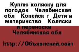 Куплю коляску для погодок - Челябинская обл., Копейск г. Дети и материнство » Коляски и переноски   . Челябинская обл.